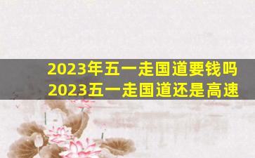 2023年五一走国道要钱吗 2023五一走国道还是高速